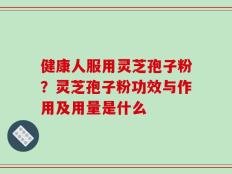 健康人服用灵芝孢子粉？灵芝孢子粉功效与作用及用量是什么
