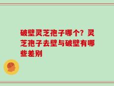 破壁灵芝孢子哪个？灵芝孢子去壁与破壁有哪些差别