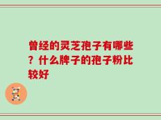 曾经的灵芝孢子有哪些？什么牌子的孢子粉比较好