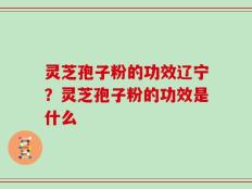 灵芝孢子粉的功效辽宁？灵芝孢子粉的功效是什么