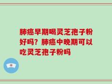 肺癌早期喝灵芝孢子粉好吗？肺癌中晚期可以吃灵芝孢子粉吗