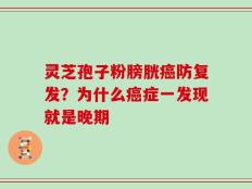 灵芝孢子粉膀胱癌防复发？为什么癌症一发现就是晚期