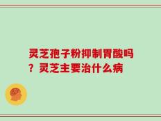 灵芝孢子粉抑制胃酸吗？灵芝主要治什么病
