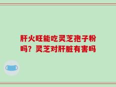 肝火旺能吃灵芝孢子粉吗？灵芝对肝脏有害吗