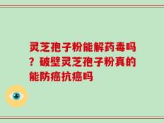 灵芝孢子粉能解药毒吗？破壁灵芝孢子粉真的能防癌抗癌吗