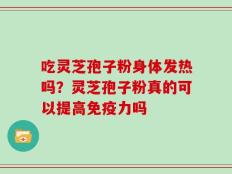 吃灵芝孢子粉身体发热吗？灵芝孢子粉真的可以提高免疫力吗