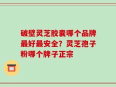 破壁灵芝胶囊哪个品牌最好最安全？灵芝孢子粉哪个牌子正宗