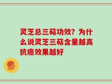 灵芝总三萜功效？为什么说灵芝三萜含量越高抗癌效果越好