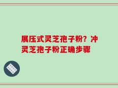 展压式灵芝孢子粉？冲灵芝孢子粉正确步骤