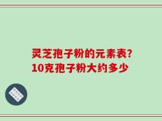 灵芝孢子粉的元素表？10克孢子粉大约多少