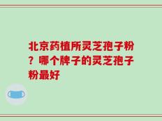 北京药植所灵芝孢子粉？哪个牌子的灵芝孢子粉最好
