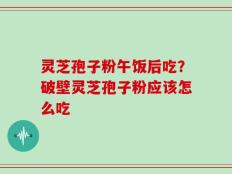 灵芝孢子粉午饭后吃？破壁灵芝孢子粉应该怎么吃