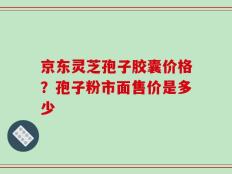 京东灵芝孢子胶囊价格？孢子粉市面售价是多少