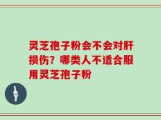 灵芝孢子粉会不会对肝损伤？哪类人不适合服用灵芝孢子粉