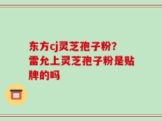 东方cj灵芝孢子粉？雷允上灵芝孢子粉是贴牌的吗