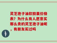 灵芝孢子油软胶囊价格表？为什么有人愿意买那么贵的灵芝孢子油呢，有朋友买过吗