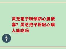 灵芝孢子粉预防心肌梗塞？灵芝孢子粉冠心病人能吃吗