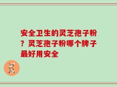 安全卫生的灵芝孢子粉？灵芝孢子粉哪个牌子最好用安全