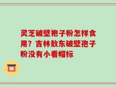 灵芝破壁袍子粉怎样食用？吉林敖东破壁孢子粉没有小看帽标