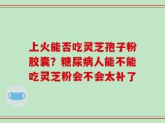 上火能否吃灵芝孢子粉胶囊？糖尿病人能不能吃灵芝粉会不会太补了