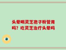 头晕喝灵芝孢子粉管用吗？吃灵芝治疗头晕吗