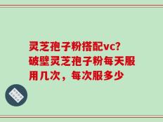 灵芝孢子粉搭配vc？破壁灵芝孢子粉每天服用几次，每次服多少