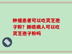 肿瘤患者可以吃灵芝孢子粉？肺癌病人可以吃灵芝孢子粉吗
