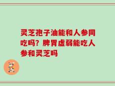 灵芝孢子油能和人参同吃吗？脾胃虚弱能吃人参和灵芝吗