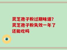 灵芝孢子粉过期味道？灵芝孢子粉失效一年了还能吃吗