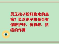 灵芝孢子粉肝腹水的患病？灵芝孢子粉是否有保肝护肝、抗衰老、抗癌的作用
