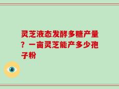 灵芝液态发酵多糖产量？一亩灵芝能产多少孢子粉