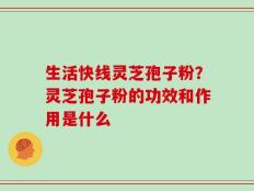 生活快线灵芝孢子粉？灵芝孢子粉的功效和作用是什么