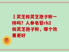 艼灵芝和灵芝孢子粉一样吗？人参皂苷rh2和灵芝孢子粉，哪个效果更好
