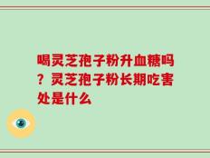 喝灵芝孢子粉升血糖吗？灵芝孢子粉长期吃害处是什么