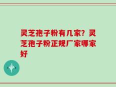 灵芝孢子粉有几家？灵芝孢子粉正规厂家哪家好