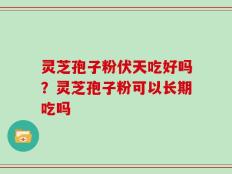 灵芝孢子粉伏天吃好吗？灵芝孢子粉可以长期吃吗