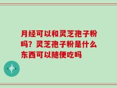 月经可以和灵芝孢子粉吗？灵芝孢子粉是什么东西可以随便吃吗