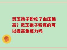 灵芝孢子粉吃了血压偏高？灵芝孢子粉真的可以提高免疫力吗