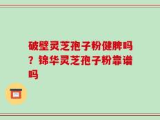 破壁灵芝孢子粉健脾吗？锦华灵芝孢子粉靠谱吗