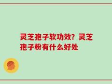 灵芝孢子软功效？灵芝孢子粉有什么好处