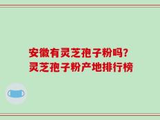 安徽有灵芝孢子粉吗？灵芝孢子粉产地排行榜