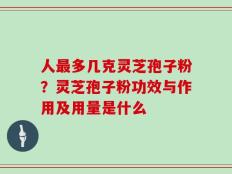 人最多几克灵芝孢子粉？灵芝孢子粉功效与作用及用量是什么