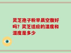 灵芝孢子粉早晨空腹好吗？灵芝适应的湿度和湿度是多少
