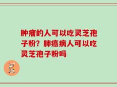 肿瘤的人可以吃灵芝孢子粉？肺癌病人可以吃灵芝孢子粉吗
