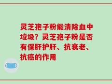 灵芝孢子粉能清除血中垃圾？灵芝孢子粉是否有保肝护肝、抗衰老、抗癌的作用