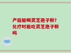 产后能喝灵芝孢子粉？化疗时能吃灵芝孢子粉吗