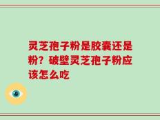 灵芝孢子粉是胶囊还是粉？破壁灵芝孢子粉应该怎么吃