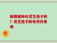 脚踝囊肿吃灵芝孢子粉？灵芝孢子粉有何作用呢