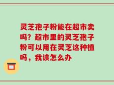 灵芝孢子粉能在超市卖吗？超市里的灵芝孢子粉可以用在灵芝这种植吗，我该怎么办