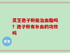 灵芝孢子粉能治血脂吗？孢子粉有补血的功效吗